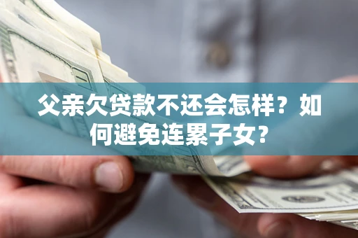武汉父亲欠贷款不还会怎样？如何避免连累子女？