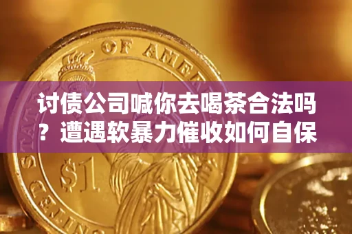 武汉讨债公司喊你去喝茶合法吗？遭遇软暴力催收如何自保？