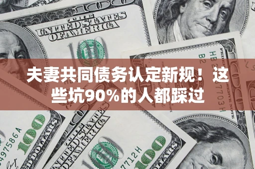 武汉夫妻共同债务认定新规！这些坑90%的人都踩过