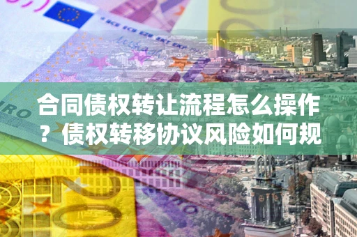 武汉合同债权转让流程怎么操作？债权转移协议风险如何规避？