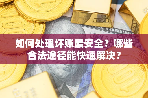 武汉如何处理坏账最安全？哪些合法途径能快速解决？