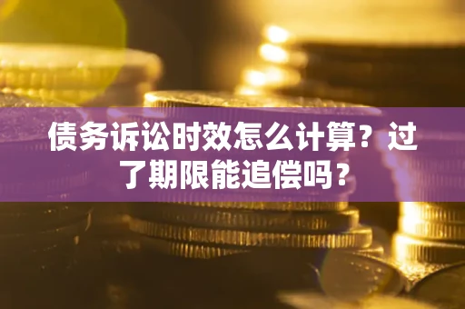 武汉债务诉讼时效怎么计算？过了期限能追偿吗？