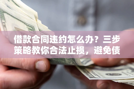 武汉借款合同违约怎么办？三步策略教你合法止损，避免债务危机升级