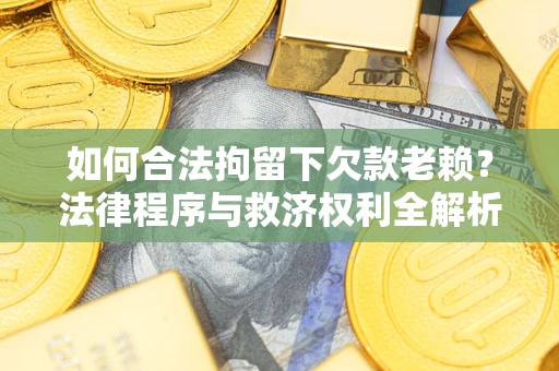 武汉如何合法拘留下欠款老赖？法律程序与救济权利全解析