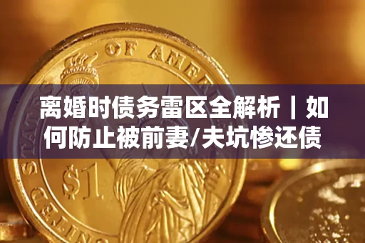 武汉离婚时债务雷区全解析｜如何防止被前妻/夫坑惨还债？