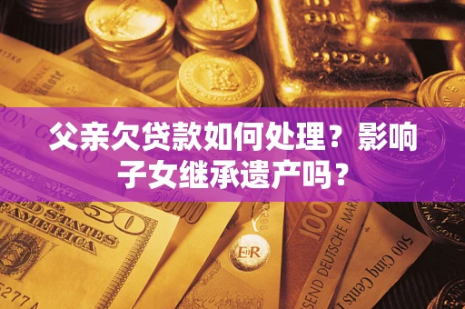 武汉父亲欠贷款如何处理?影响子女继承遗产吗? 武汉父亲欠贷款如何处理?影响子女继承遗产吗?